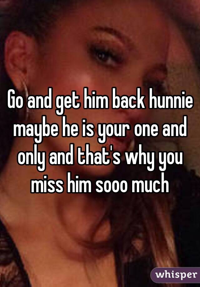 Go and get him back hunnie maybe he is your one and only and that's why you miss him sooo much 