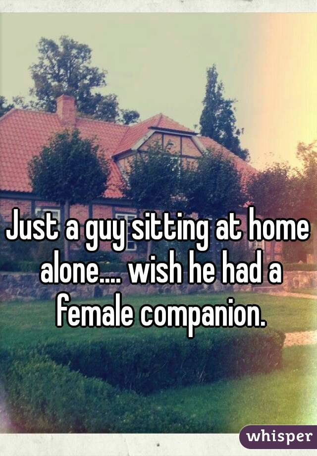 Just a guy sitting at home alone.... wish he had a female companion.