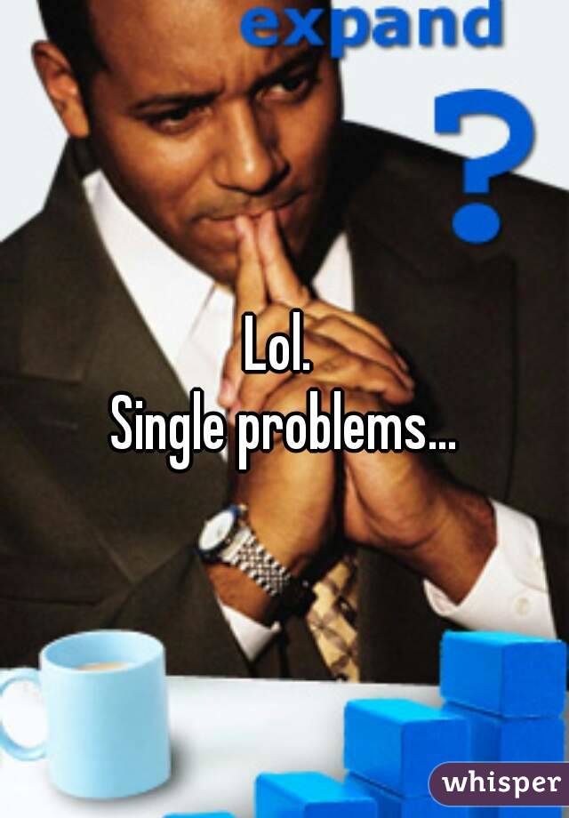 Lol. 
Single problems...