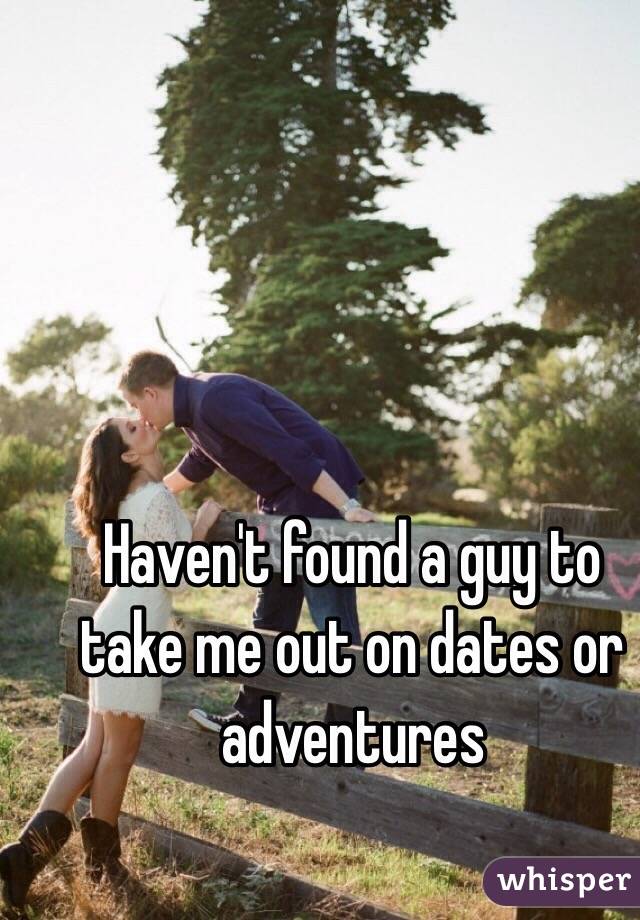 Haven't found a guy to take me out on dates or adventures