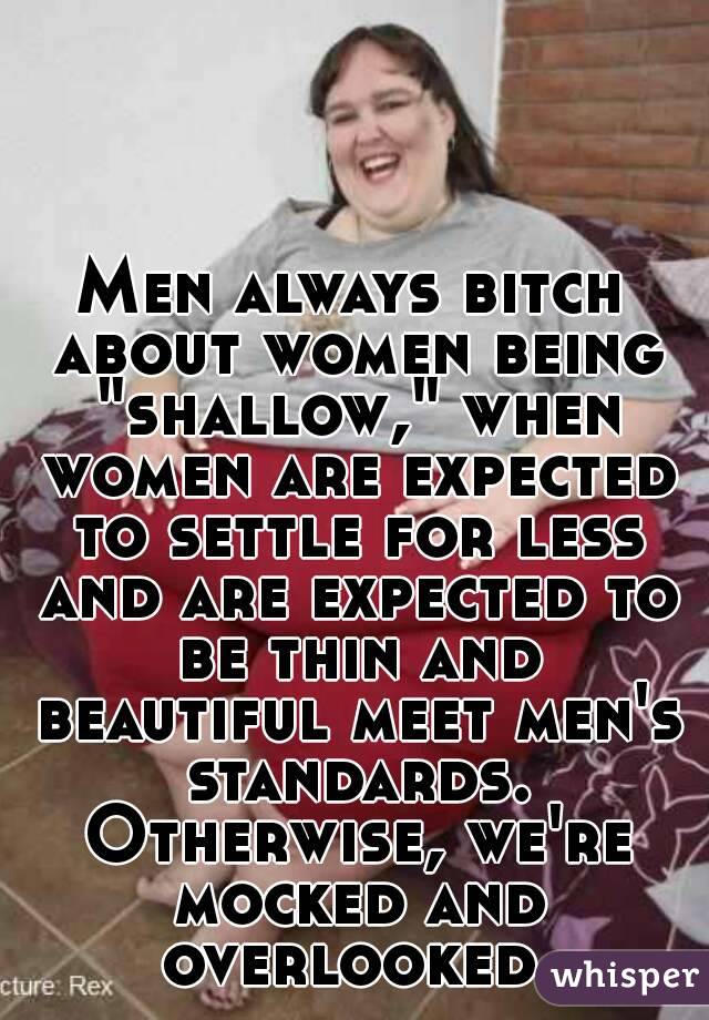 Men always bitch about women being "shallow," when women are expected to settle for less and are expected to be thin and beautiful meet men's standards. Otherwise, we're mocked and overlooked.