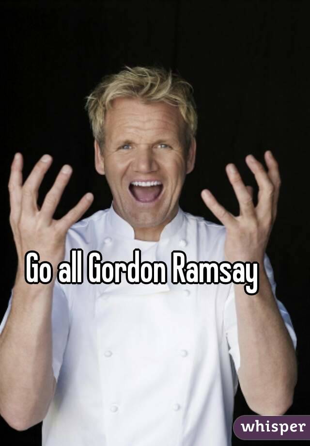 Go all Gordon Ramsay 
