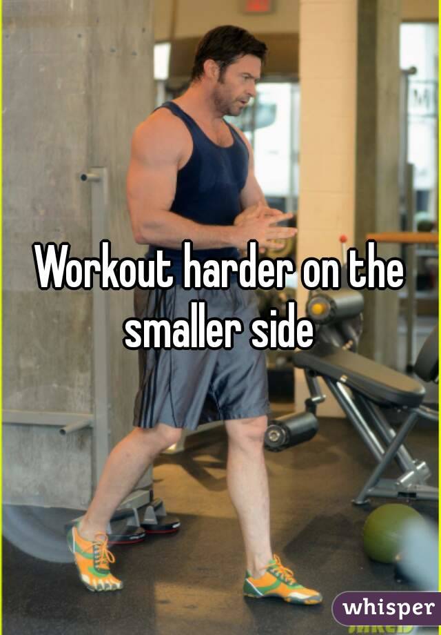 Workout harder on the smaller side 