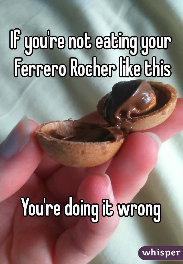 If you're not eating your Ferrero Rocher like this




You're doing it wrong