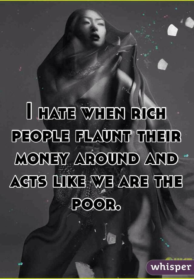 I hate when rich people flaunt their money around and acts like we are the poor. 
