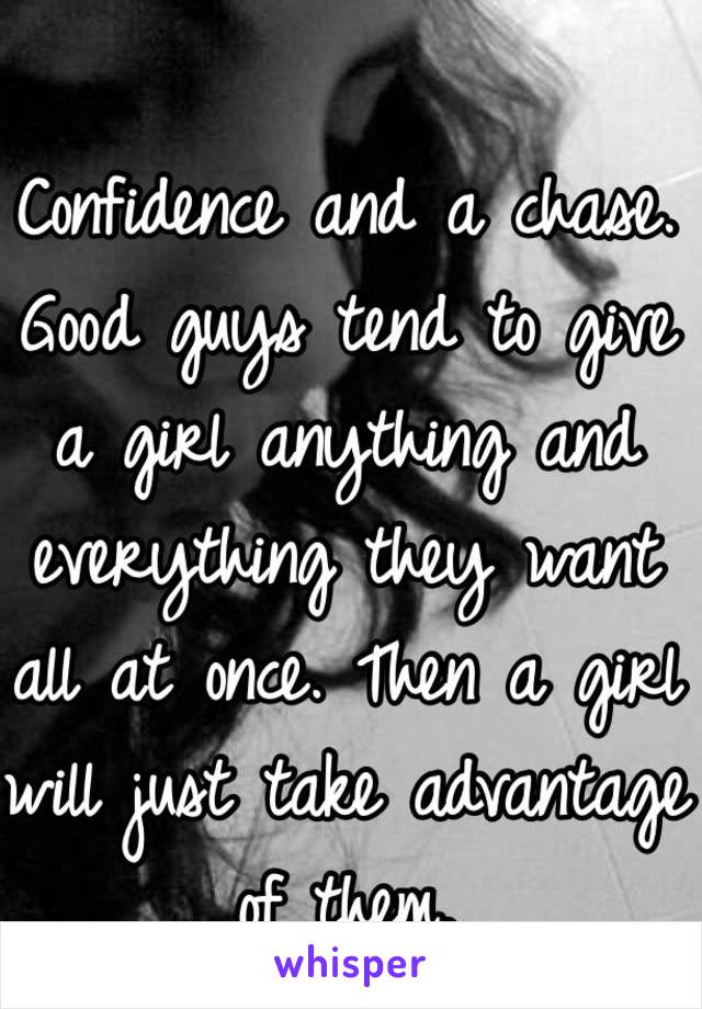Confidence and a chase. Good guys tend to give a girl anything and everything they want all at once. Then a girl will just take advantage of them. 