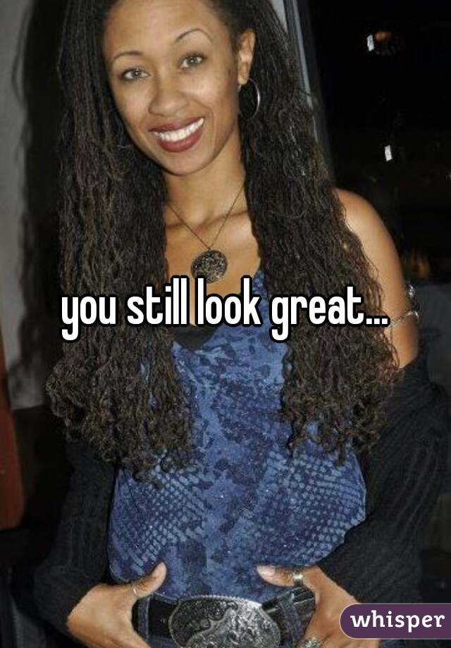 you still look great...