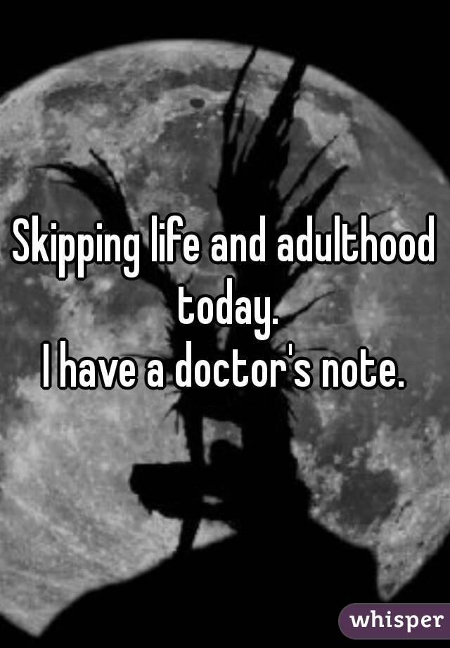 Skipping life and adulthood today.
I have a doctor's note.