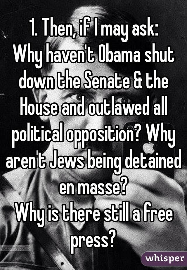 1. Then, if I may ask:
Why haven't Obama shut down the Senate & the House and outlawed all political opposition? Why aren't Jews being detained en masse?
Why is there still a free press?