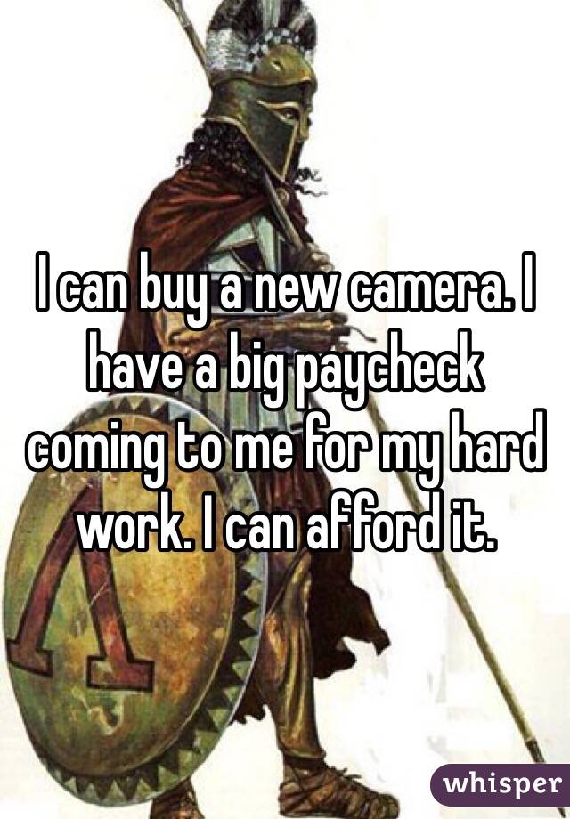I can buy a new camera. I have a big paycheck coming to me for my hard work. I can afford it. 