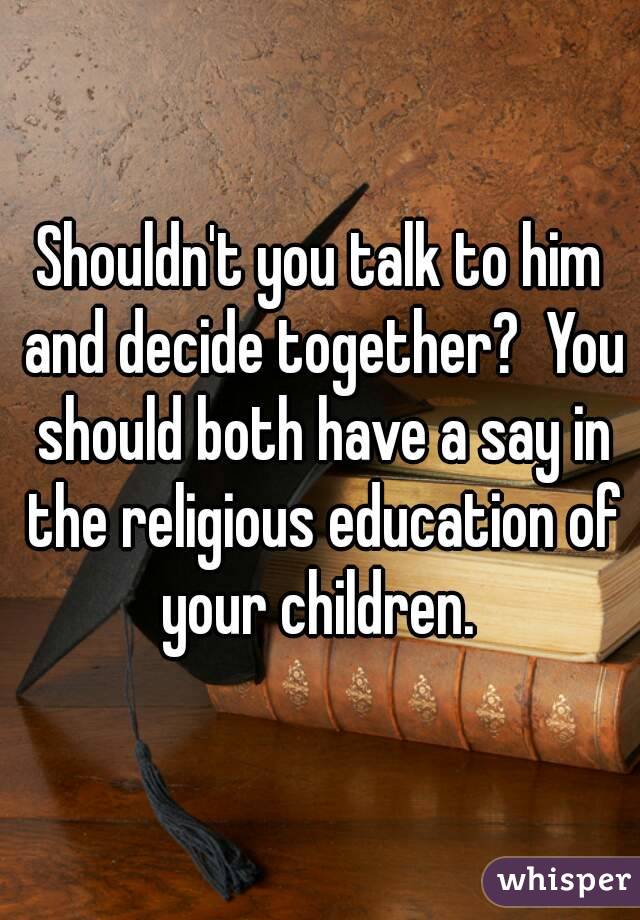 Shouldn't you talk to him and decide together?  You should both have a say in the religious education of your children. 