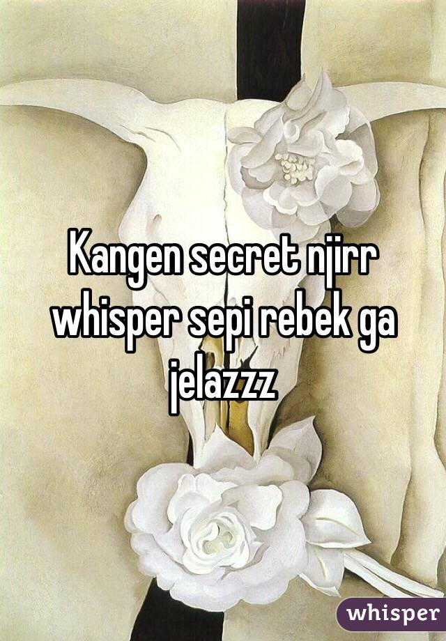 Kangen secret njirr whisper sepi rebek ga jelazzz