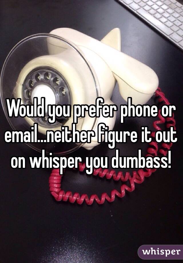 Would you prefer phone or email...neither figure it out on whisper you dumbass!