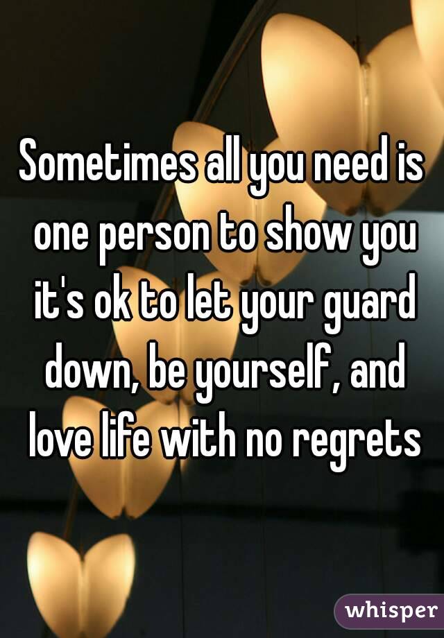 Sometimes all you need is one person to show you it's ok to let your guard down, be yourself, and love life with no regrets