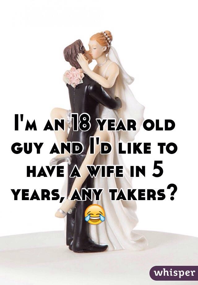 I'm an 18 year old guy and I'd like to have a wife in 5 years, any takers? 😂