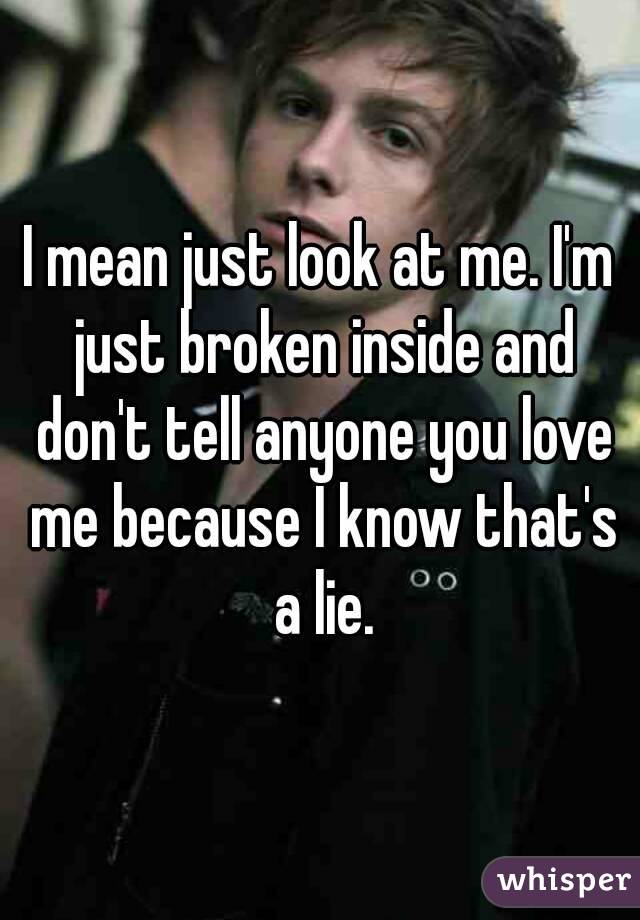 I mean just look at me. I'm just broken inside and don't tell anyone you love me because I know that's a lie.