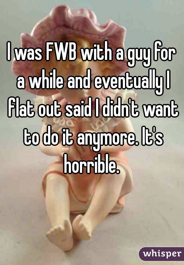 I was FWB with a guy for a while and eventually I flat out said I didn't want to do it anymore. It's horrible. 