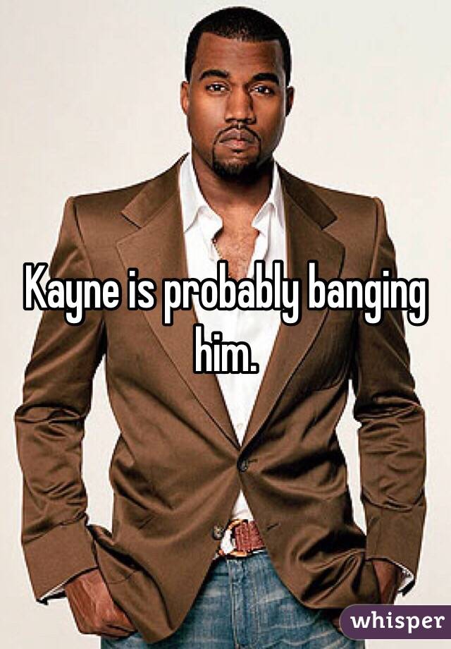 Kayne is probably banging him. 