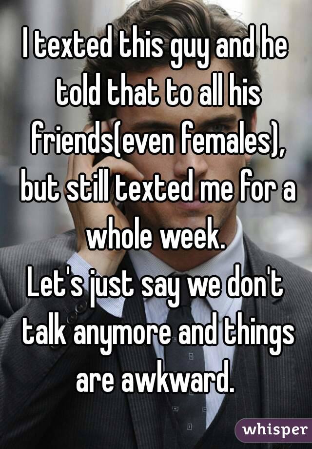 I texted this guy and he told that to all his friends(even females), but still texted me for a whole week. 
Let's just say we don't talk anymore and things are awkward. 