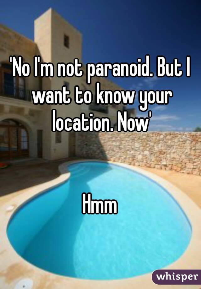 'No I'm not paranoid. But I want to know your location. Now'


Hmm