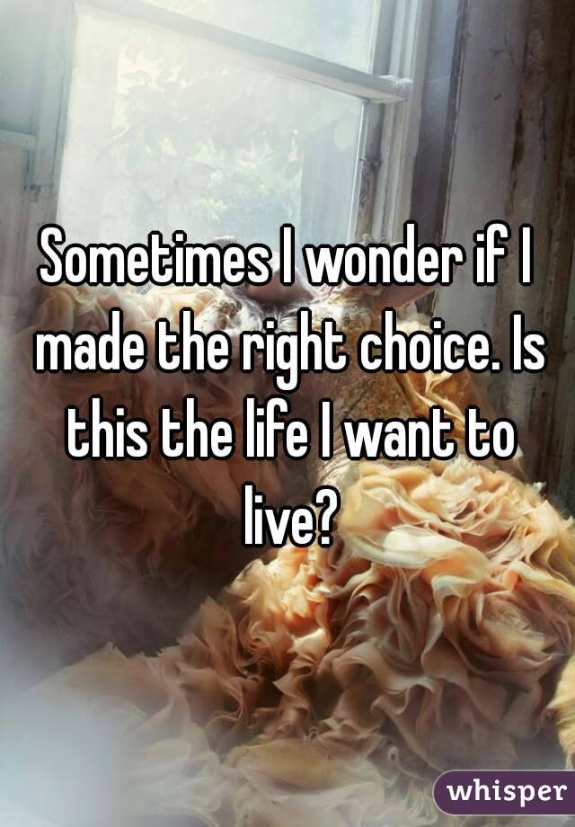 Sometimes I wonder if I made the right choice. Is this the life I want to live?