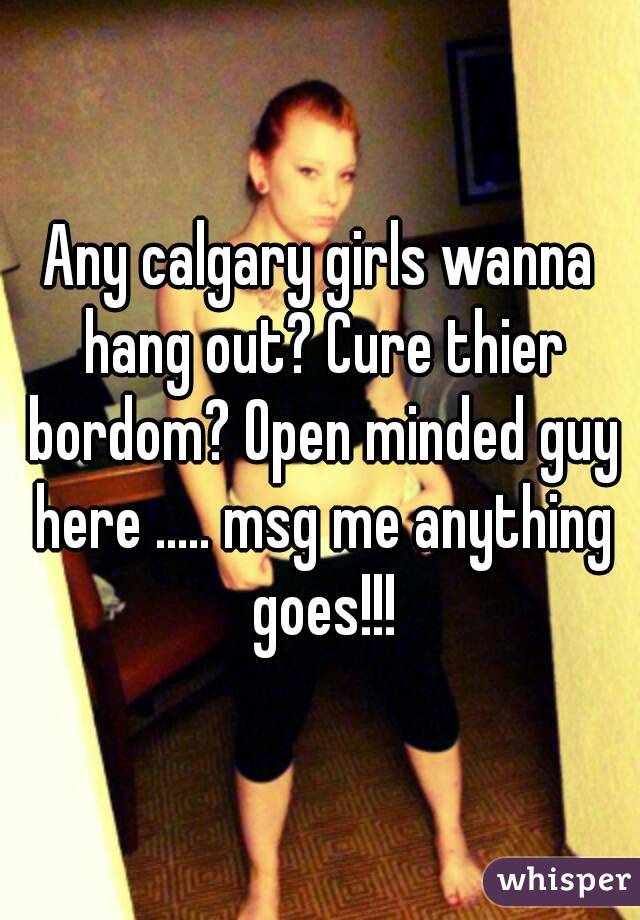 Any calgary girls wanna hang out? Cure thier bordom? Open minded guy here ..... msg me anything goes!!!