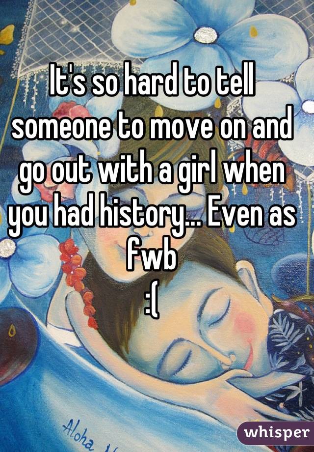 It's so hard to tell someone to move on and go out with a girl when you had history... Even as fwb 
:(