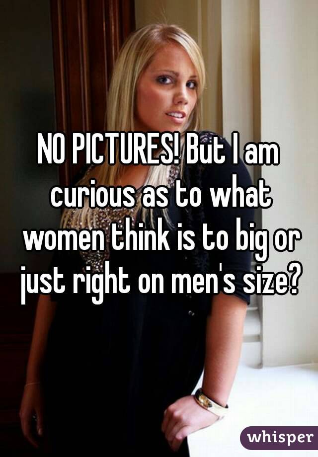 NO PICTURES! But I am curious as to what women think is to big or just right on men's size?