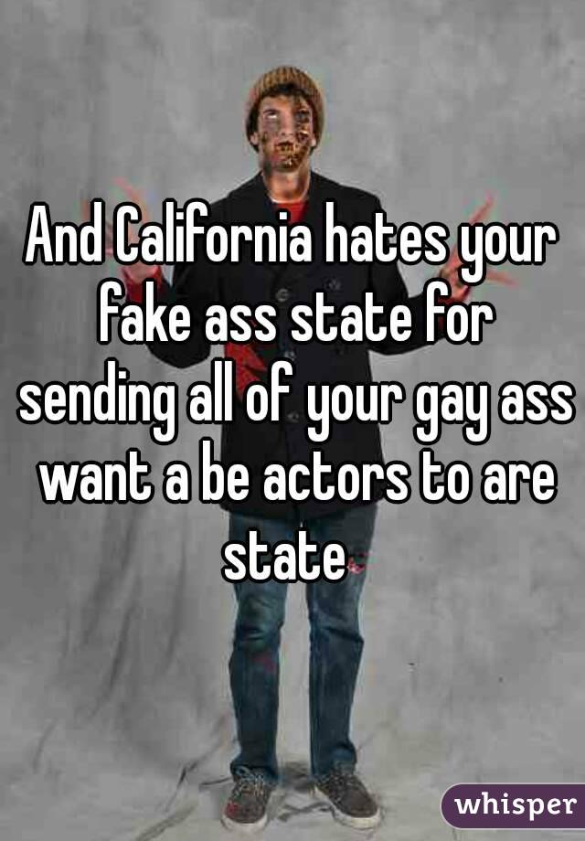 And California hates your fake ass state for sending all of your gay ass want a be actors to are state  