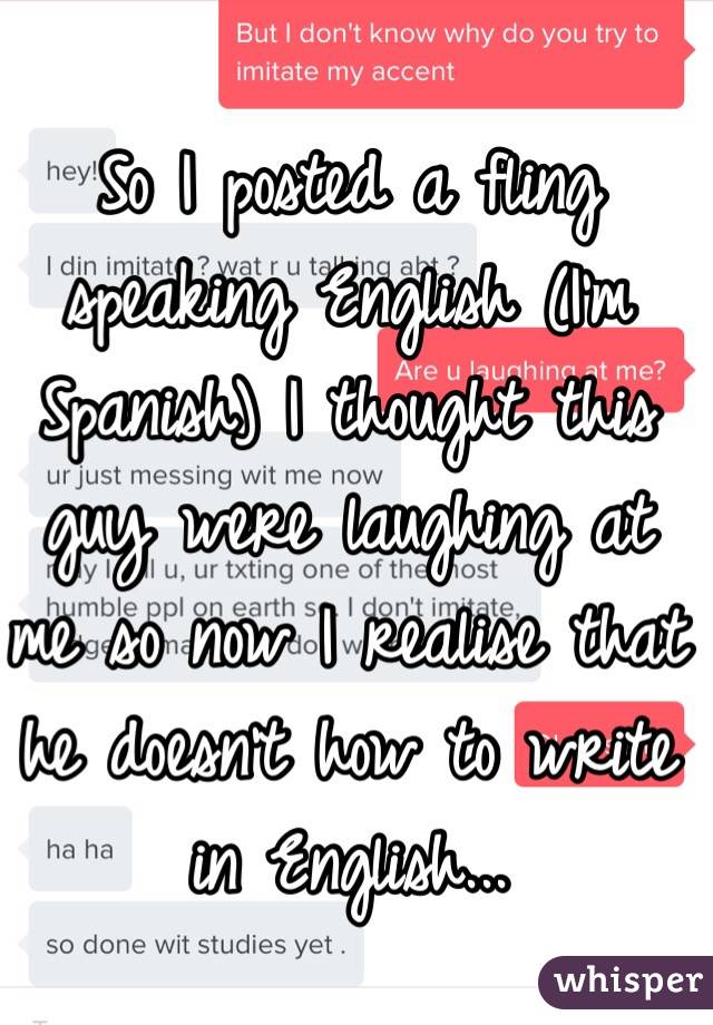 So I posted a fling speaking English (I'm Spanish) I thought this guy were laughing at me so now I realise that he doesn't how to write in English...