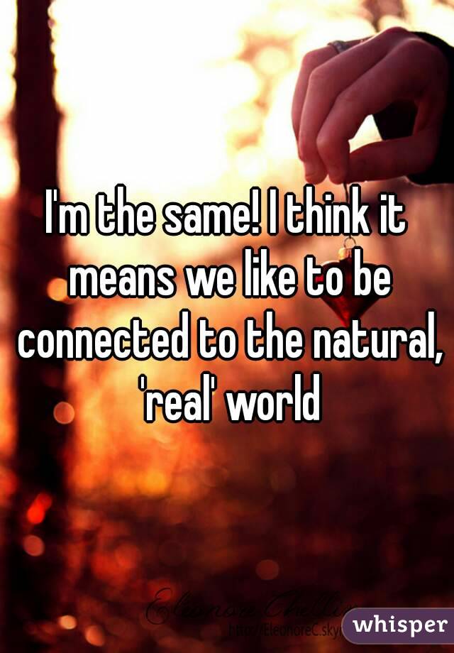 I'm the same! I think it means we like to be connected to the natural, 'real' world