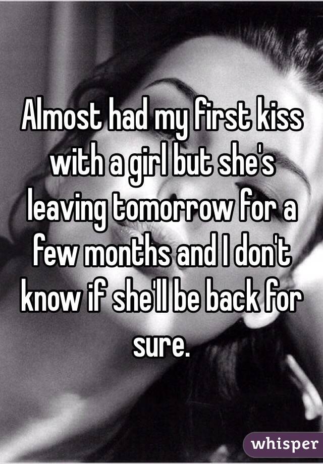 Almost had my first kiss with a girl but she's leaving tomorrow for a few months and I don't know if she'll be back for sure. 