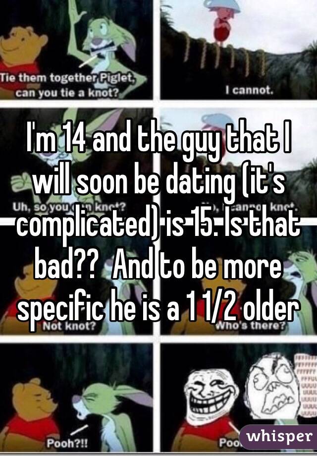 I'm 14 and the guy that I will soon be dating (it's complicated) is 15. Is that bad??  And to be more specific he is a 1 1/2 older