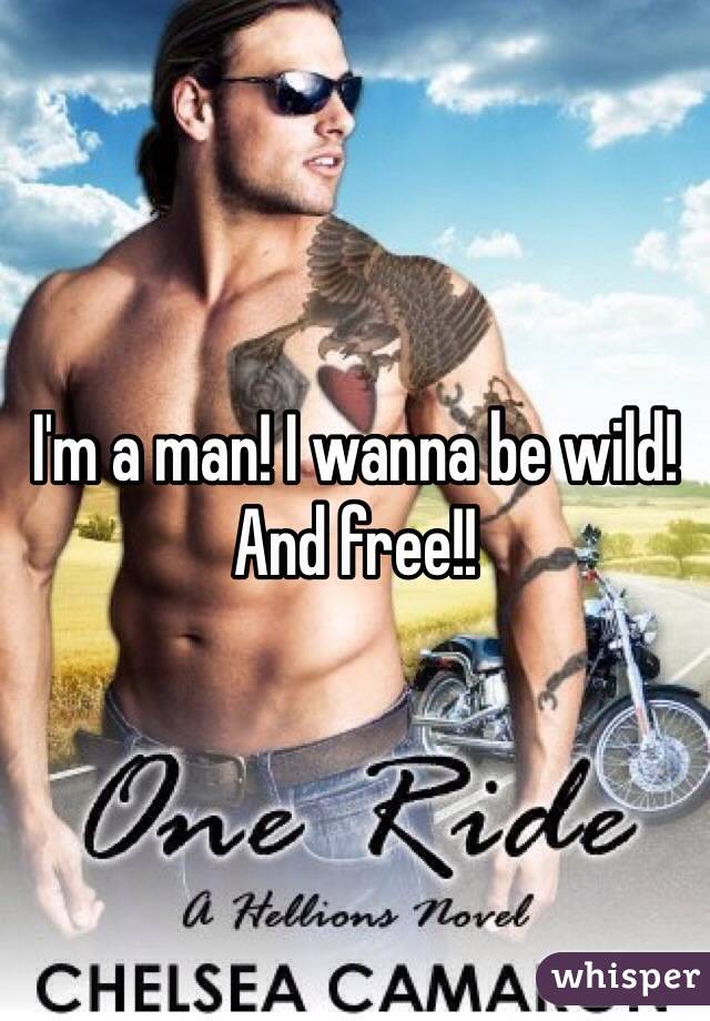 I'm a man! I wanna be wild! And free!!
