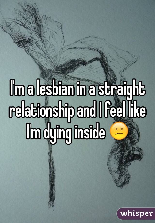 I'm a lesbian in a straight relationship and I feel like I'm dying inside 😕