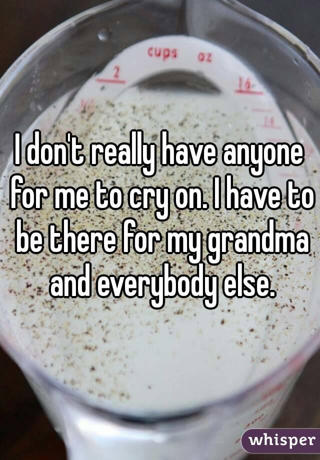I don't really have anyone for me to cry on. I have to be there for my grandma and everybody else.