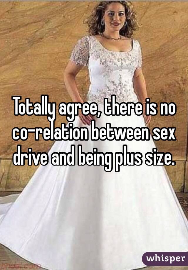 Totally agree, there is no co-relation between sex drive and being plus size. 