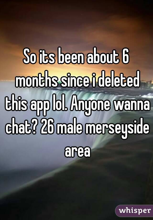 So its been about 6 months since i deleted this app lol. Anyone wanna chat? 26 male merseyside area