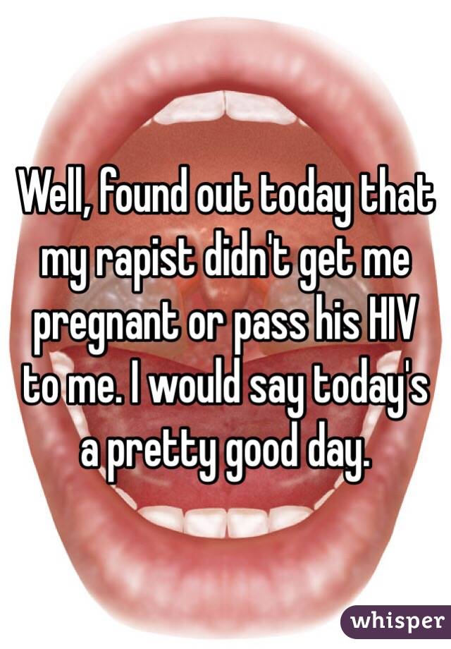 Well, found out today that my rapist didn't get me pregnant or pass his HIV to me. I would say today's a pretty good day. 