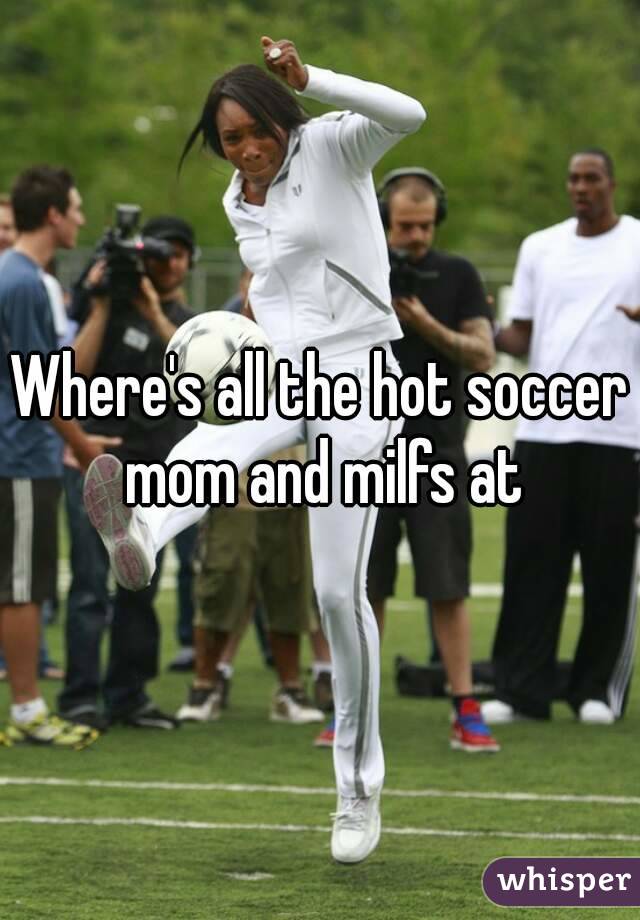 Where's all the hot soccer mom and milfs at