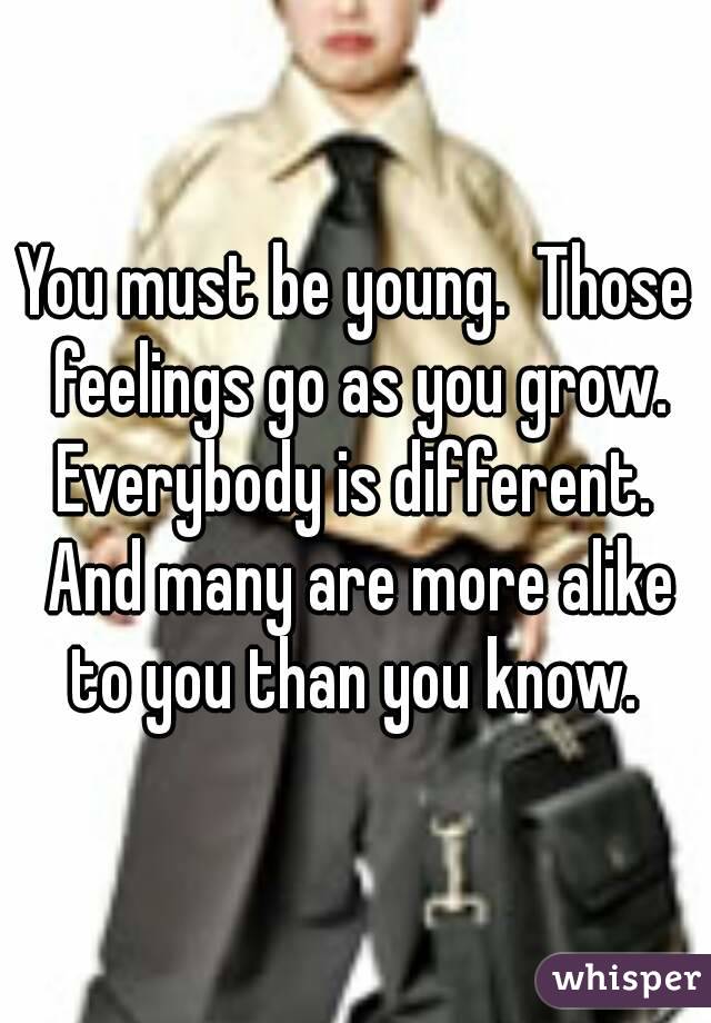 You must be young.  Those feelings go as you grow. Everybody is different.  And many are more alike to you than you know. 