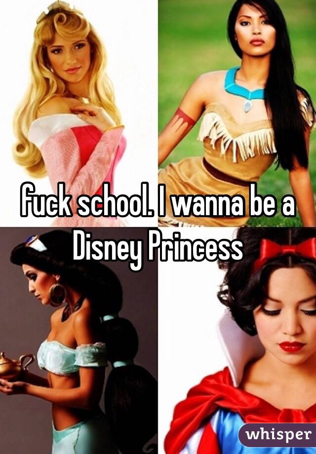 fuck school. I wanna be a Disney Princess