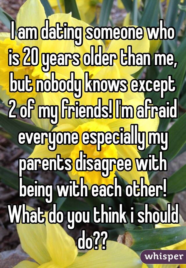 I am dating someone who is 20 years older than me, but nobody knows except 2 of my friends! I'm afraid everyone especially my parents disagree with being with each other! What do you think i should do?? 
