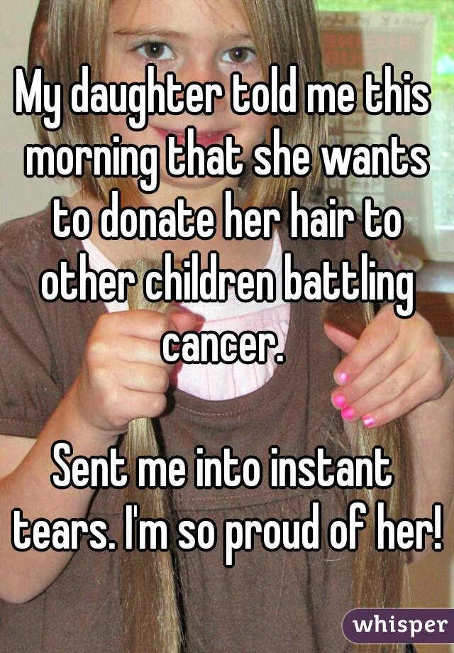 My daughter told me this morning that she wants to donate her hair to other children battling cancer. 

Sent me into instant tears. I'm so proud of her! 