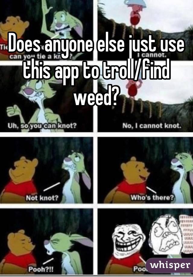 Does anyone else just use this app to troll/find weed?