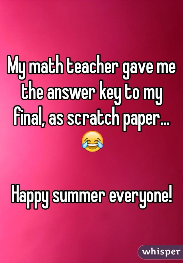 My math teacher gave me the answer key to my final, as scratch paper... 😂

Happy summer everyone! 