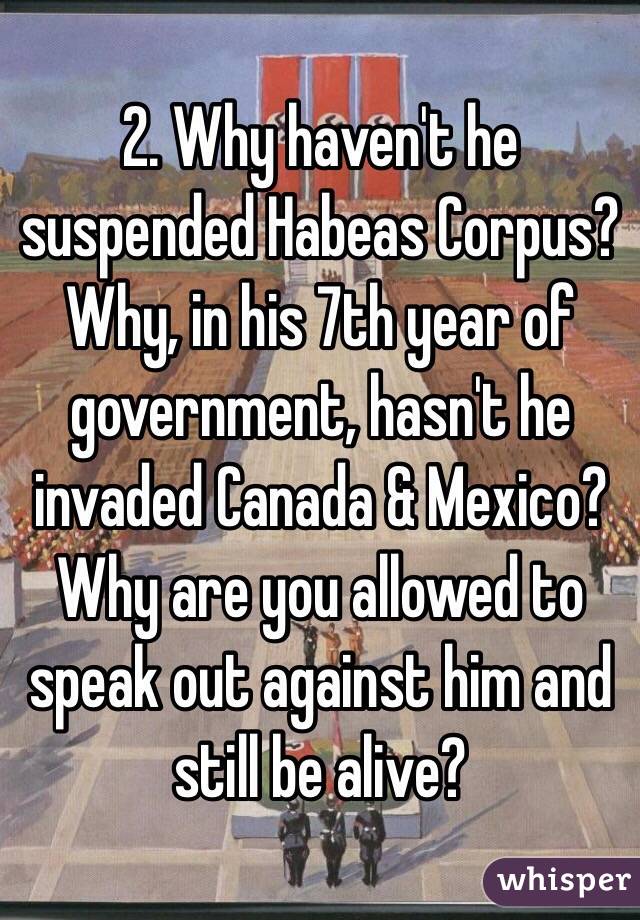 2. Why haven't he suspended Habeas Corpus?
Why, in his 7th year of government, hasn't he invaded Canada & Mexico?
Why are you allowed to speak out against him and still be alive?
