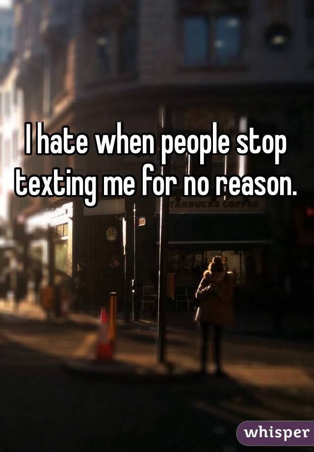 I hate when people stop texting me for no reason.
