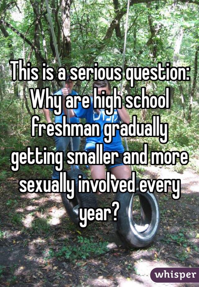 This is a serious question: Why are high school freshman gradually getting smaller and more sexually involved every year?