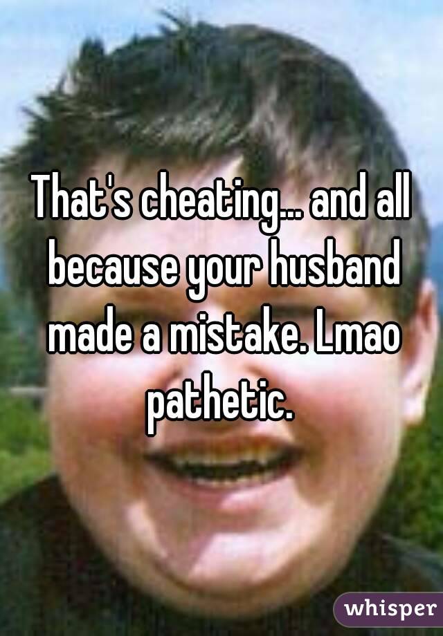 That's cheating... and all because your husband made a mistake. Lmao pathetic. 